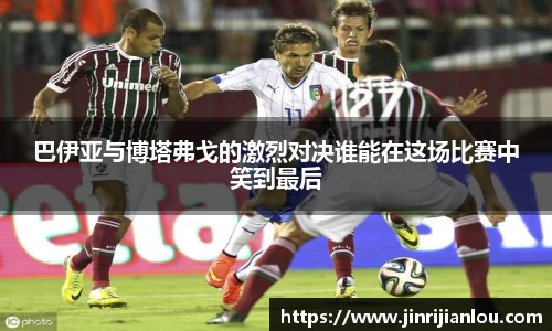 巴伊亚与博塔弗戈的激烈对决谁能在这场比赛中笑到最后