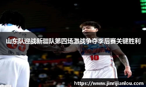 山东队迎战新疆队第四场激战争夺季后赛关键胜利
